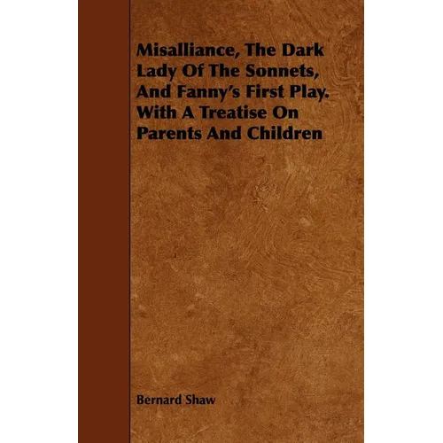 Misalliance, the Dark Lady of the Sonnets, and Fanny's First Play. with a Treatise on Parents and Children - Paperback