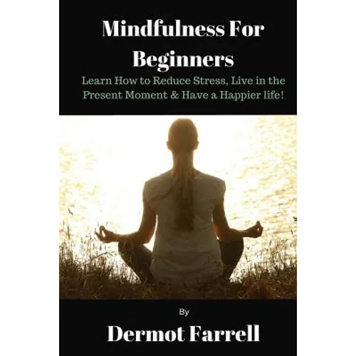 Mindfulness for Beginners: Learn How to Reduce Stress, Live in the Present Moment & Have a Happier Life! - Paperback
