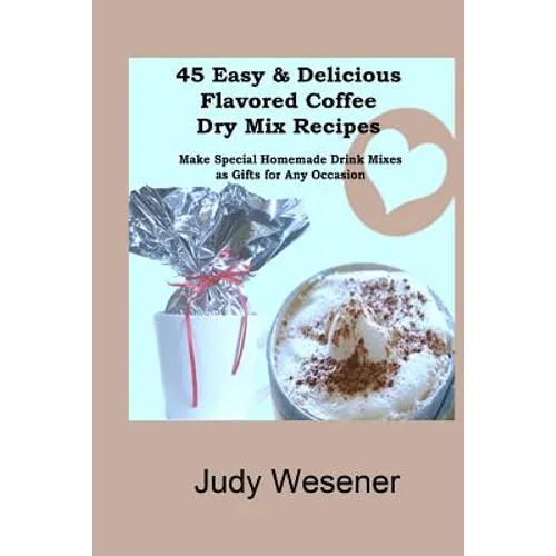 45 Easy & Delicious Flavored Coffee Dry Mix Recipes: Make Special Homemade Drink Mixes as Gifts for Any Occasion! - Paperback