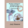 45 Easy & Delicious Flavored Coffee Dry Mix Recipes: Make Special Homemade Drink Mixes as Gifts for Any Occasion! - Paperback