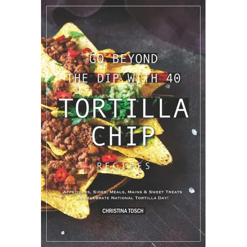 Go Beyond the Dip with 40 Tortilla Chip Recipes: Appetizers, Sides, Meals, Mains & Sweet Treats to Celebrate National Tortilla Day! - Paperback