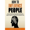 How To Influence People: Learn to get your voice heard and how to inspire people so they'll start listening to you - Paperback