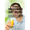 58 Unique Prostate Cancer Juice Recipes: All-natural Home Remedy Solutions That Will Get Your Body Stronger and Healthier to Fight Cancer Cells - Paperback