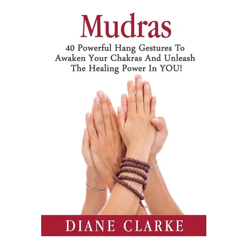 Mudras: 40 Powerful Hand Gestures To Unleash The Physical, Mental And Spiritual Healing Power In YOU! - Paperback