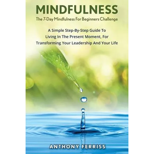 The 7-Day Mindfulness For Beginners Challenge: A Simple Step-By-Step Guide To Living In The Present Moment, For Transforming Your Leadership And Your - Paperback