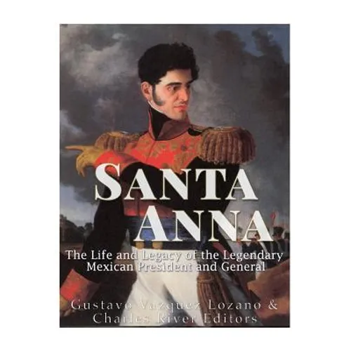 Santa Anna: The Life and Legacy of the Legendary Mexican President and General - Paperback