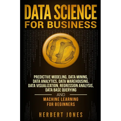 Data Science for Business: Predictive Modeling, Data Mining, Data Analytics, Data Warehousing, Data Visualization, Regression Analysis, Database - Paperback