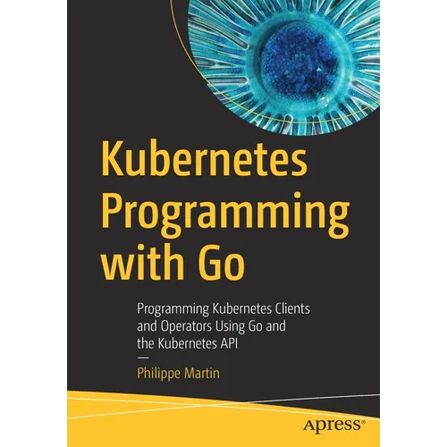 Kubernetes Programming with Go: Programming Kubernetes Clients and Operators Using Go and the Kubernetes API - Paperback