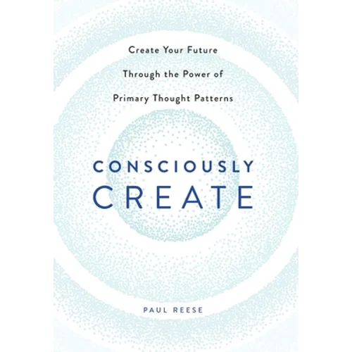 Consciously Create: Create Your Future Through the Power of Primary Thought Patterns - Hardcover
