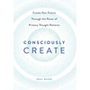 Consciously Create: Create Your Future Through the Power of Primary Thought Patterns - Hardcover