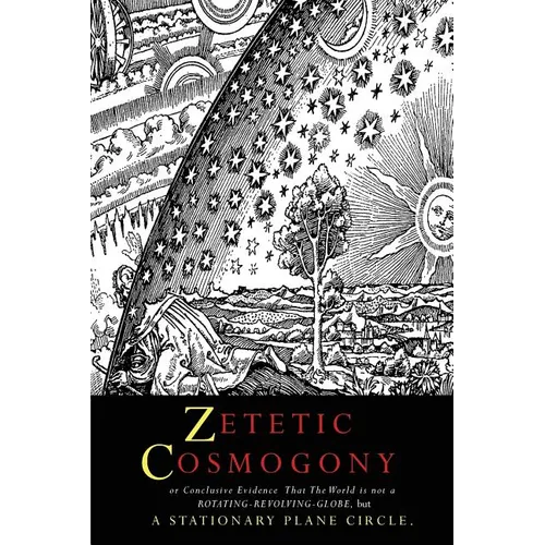Zetetic Cosmogony: Or Conclusive Evidence that the World is not a Rotating Revolving Globe but a Stationary Plane Circle - Paperback