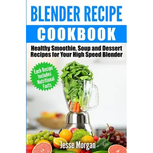 Blender Recipe Cookbook: Healthy Smoothie, Soup and Dessert Recipes for your HIgh Speed Blender - Paperback