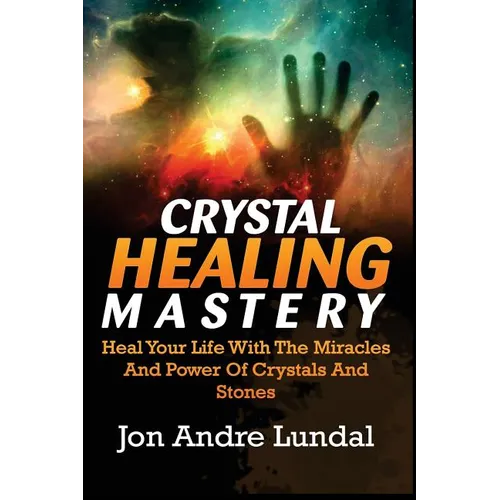 Crystal Healing Mastery: Heal Your Life With The Miracles And Power Of Crystals And Stones - Paperback