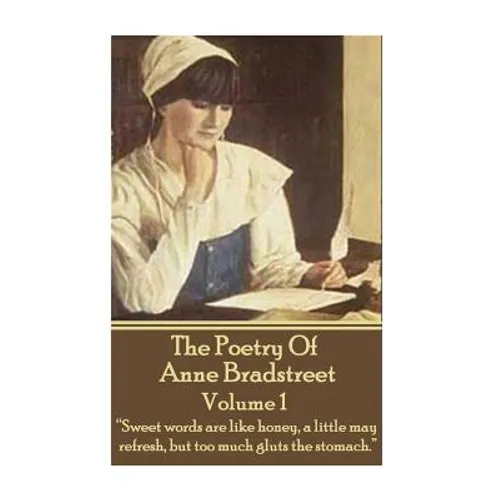The Poetry Of Anne Bradstreet. Volume 1: "Sweet words are like honey, a little may refresh, but too much gluts the stomach." - Paperback