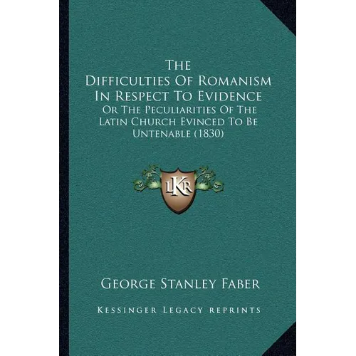 The Difficulties Of Romanism In Respect To Evidence: Or The Peculiarities Of The Latin Church Evinced To Be Untenable (1830) - Paperback
