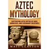 Aztec Mythology: Captivating Aztec Myths of Gods, Goddesses, and Legendary Creatures - Paperback