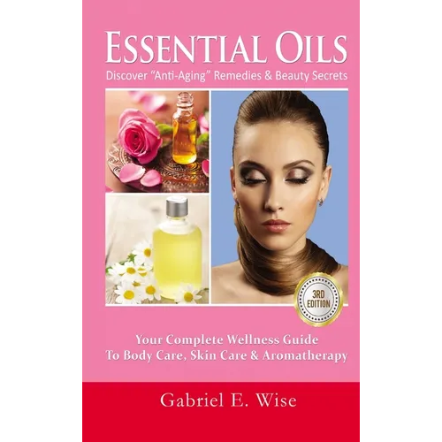 Essential Oils: Discover "Anti-Aging" Remedies & Beauty Secrets: Your Complete Wellness Guide To Body Care, Skin Care & Aromatherapy - Hardcover