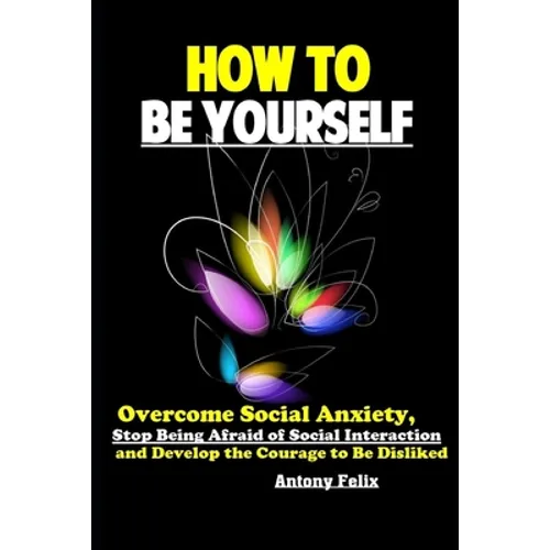 How To Be Yourself: Overcome Social Anxiety, Stop Being Afraid of Social Interaction and Develop the Courage to Be Disliked - Paperback
