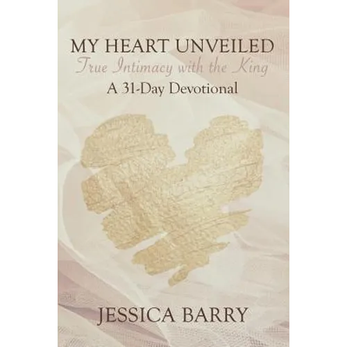 My Heart Unveiled: True Intimacy with the King: A 31- Day Devotional - Paperback