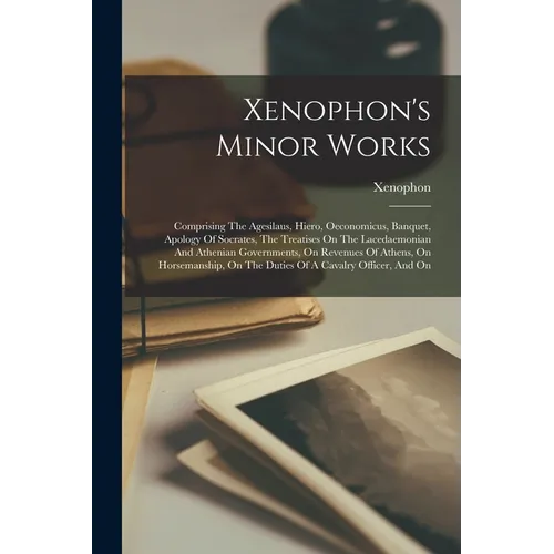 Xenophon's Minor Works: Comprising The Agesilaus, Hiero, Oeconomicus, Banquet, Apology Of Socrates, The Treatises On The Lacedaemonian And Ath - Paperback