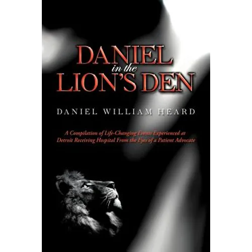 Daniel in the Lion's Den: A Compilation of Life-Changing Events Experienced at Detroit Receiving Hospital from the Eyes of a Patient Advocate - Paperback