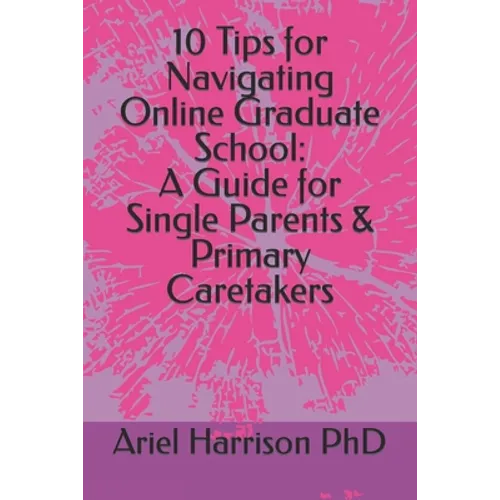 10 Tips for Navigating Online Graduate School: A Guide for Single Parents & Primary Caretakers - Paperback