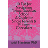 10 Tips for Navigating Online Graduate School: A Guide for Single Parents & Primary Caretakers - Paperback