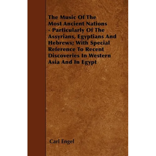 The Music of the Most Ancient Nations - Particularly of the Assyrians, Egyptians and Hebrews; With Special Reference to Recent Discoveries in Western - Paperback