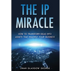 The IP Miracle: How to Transform Ideas into Assets that Multiply Your Business - Hardcover