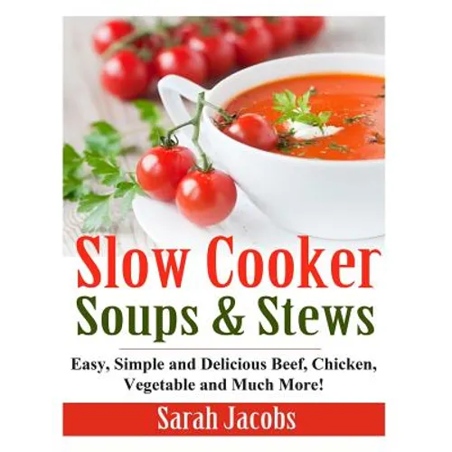 Slow Cooker Soups and Stews: Easy, Simple and Delicious Beef, Chicken, Vegetable and Much More! - Paperback