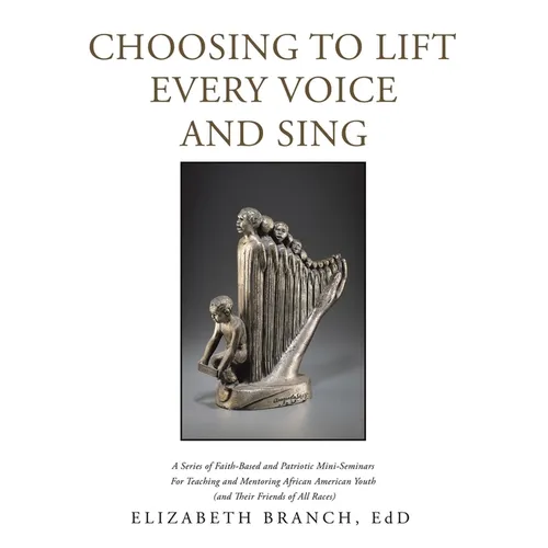 Choosing to Lift Every Voice and Sing: A Series of Faith-Based and Patriotic Mini-Seminars for Teaching and Mentoring African American Youth (And Thei - Paperback
