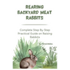 Rearing Backyard Meat Rabbits: Complete Step By Step Practical Guide on Raising Rabbits - Paperback