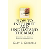 How To Interpret And Understand The Bible: Utilizing The Correct Biblical Hermeneutic - Paperback