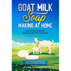 Goat Milk Soap Making at Home: How to Make Healthy, Natural Soap with Goat Milk - Unique Recipes for Cold Process and Melt and Pour Goat Milk Soaps - Paperback
