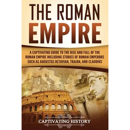 The Roman Empire: A Captivating Guide to the Rise and Fall of the Roman Empire Including Stories of Roman Emperors Such as Augustus Octa - Paperback
