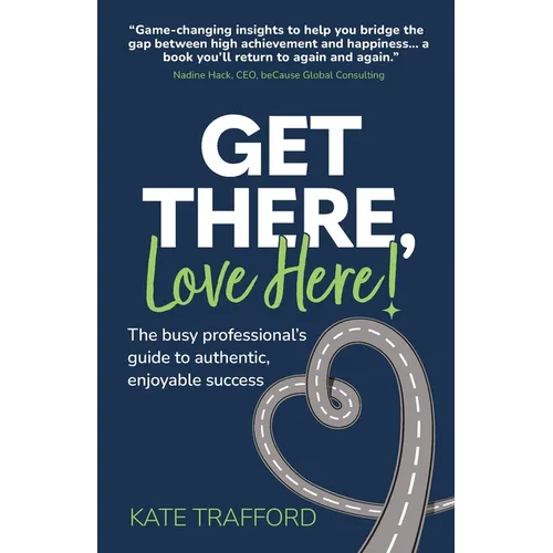 Get There, Love Here!: The busy professional's guide to authentic, enjoyable success - Paperback