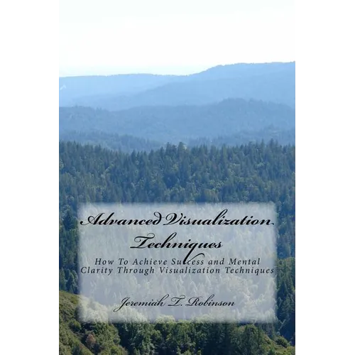 Advanced Visualization Techniques: How To Achieve Success and Mental Clarity Through Visualization Techniques - Paperback