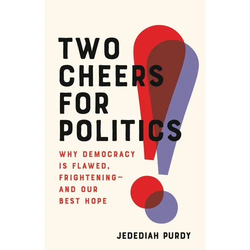 Two Cheers for Politics: Why Democracy Is Flawed, Frightening--And Our Best Hope - Hardcover