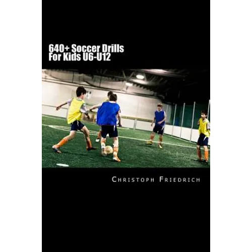 640+ Soccer Drills For Kids U6-U12: Soccer Football Practice Drills For Youth Coaching & Skills Training - Paperback