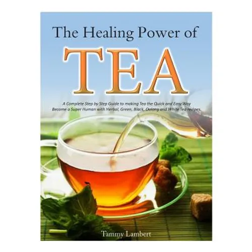 The Healing Power of TEA: A Complete Step by Step Guide to making Tea the Quick and Easy Way: Become a Super Human with Herbal, Green, Black, Ol - Paperback
