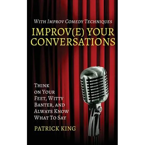 Improv(e) Your Conversations: Think on Your Feet, Witty Banter, and Always Know What To Say with Improv Comedy Techniques - Paperback