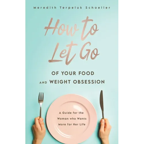 How to Let Go of Your Food and Weight Obsession: A Guide for the Woman who Wants More for Her Life - Paperback