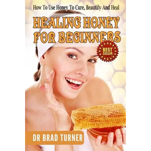 Healing Honey For Beginners: How To Use Honey To Cure, Beautify And Heal - Paperback