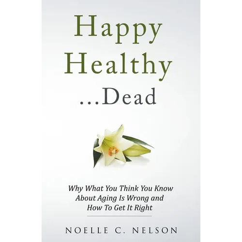 Happy Healthy . . . Dead: Why What You Think You Know About Aging Is Wrong and How To Get It Right - Paperback