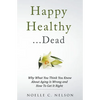 Happy Healthy . . . Dead: Why What You Think You Know About Aging Is Wrong and How To Get It Right - Paperback