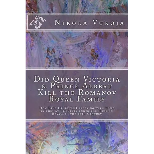 Did Queen Victoria & Prince Albert Kill the Romanov Royal Family: How King Henry VIII breaking with Rome in the 16th Century ended the Russian Royals - Paperback