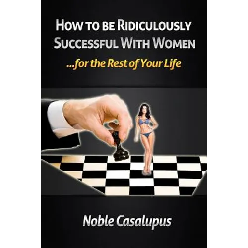 How to Be Ridiculously Successful with Women for the Rest of Your Life: A Tried and True Pick-up and Seduction Guide for Finding Romance - Paperback