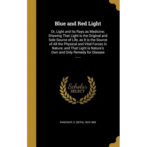 Blue and Red Light: Or, Light and Its Rays as Medicine; Showing That Light is the Original and Sole Source of Life, as It is the Source of - Hardcover