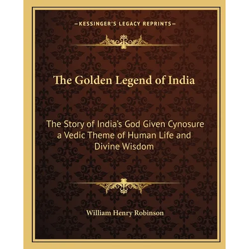 The Golden Legend of India: The Story of India's God Given Cynosure a Vedic Theme of Human Life and Divine Wisdom - Paperback