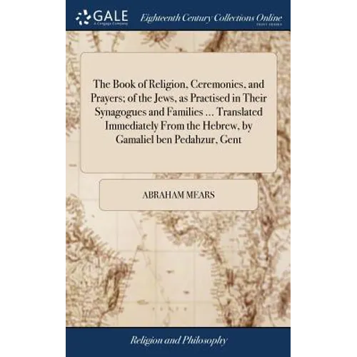 The Book of Religion, Ceremonies, and Prayers; of the Jews, as Practised in Their Synagogues and Families ... Translated Immediately From the Hebrew, - Hardcover